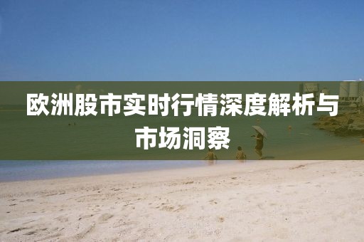 歐洲股市實(shí)時(shí)行情深度解析與市場(chǎng)洞察