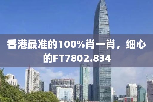 香港最準(zhǔn)的100%肖一肖，細(xì)心的FT7802.834