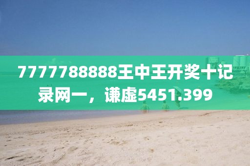 7777788888王中王開獎(jiǎng)十記錄網(wǎng)一，謙虛5451.399