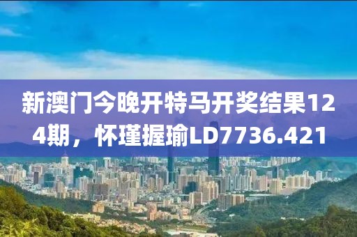 新澳門今晚開特馬開獎結(jié)果124期，懷瑾握瑜LD7736.421