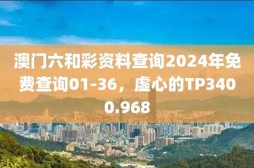 澳門六和彩資料查詢2024年免費查詢01-36，虛心的TP3400.968