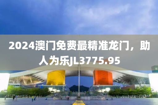 2024澳門免費(fèi)最精準(zhǔn)龍門，助人為樂JL3775.95
