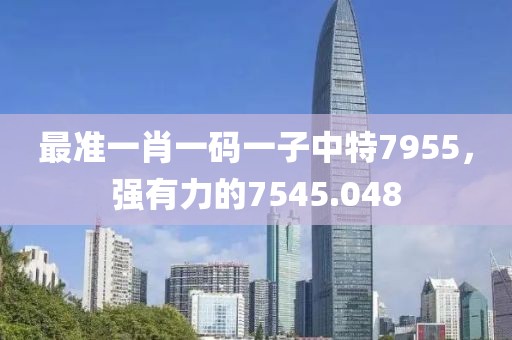 最準(zhǔn)一肖一碼一子中特7955，強(qiáng)有力的7545.048