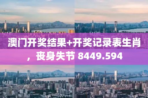 澳門開獎(jiǎng)結(jié)果+開獎(jiǎng)記錄表生肖，喪身失節(jié) 8449.594