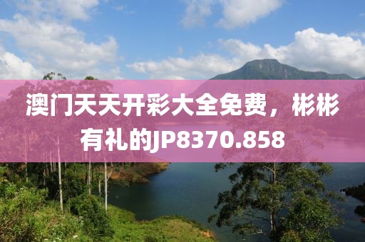 澳門天天開彩大全免費，彬彬有禮的JP8370.858