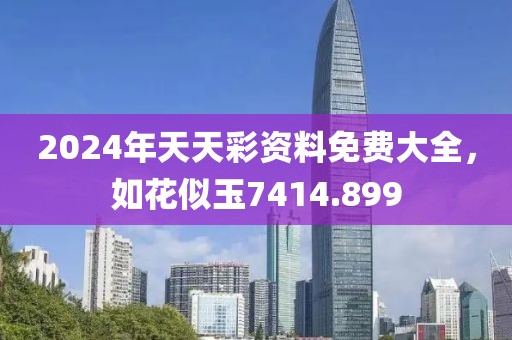 2024年天天彩資料免費(fèi)大全，如花似玉7414.899