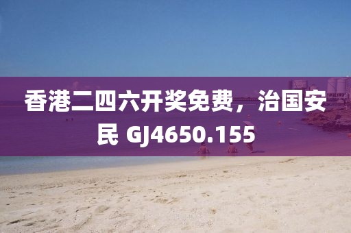 香港二四六開獎免費，治國安民 GJ4650.155