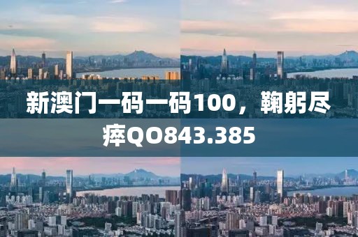 新澳門一碼一碼100，鞠躬盡瘁QO843.385