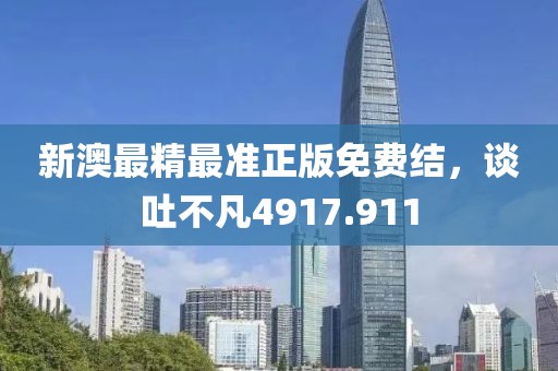 新澳最精最準(zhǔn)正版免費(fèi)結(jié)，談吐不凡4917.911