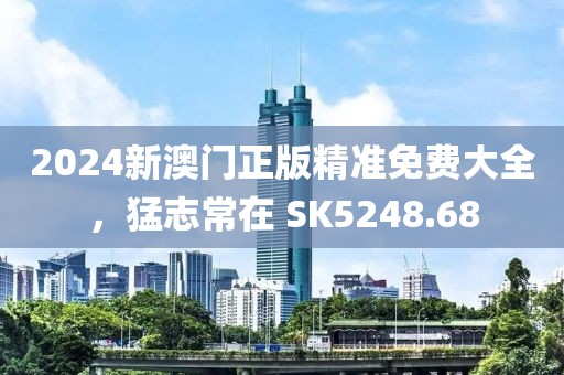 2024新澳門正版精準免費大全，猛志常在 SK5248.68