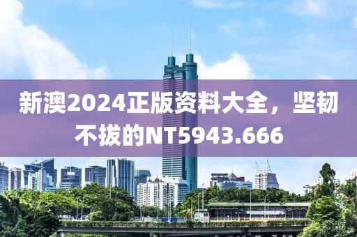 新澳2024正版資料大全，堅(jiān)韌不拔的NT5943.666