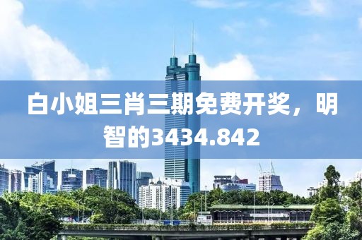 白小姐三肖三期免費開獎，明智的3434.842