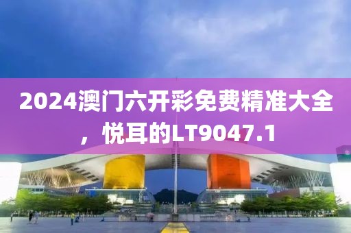 2024澳門六開彩免費(fèi)精準(zhǔn)大全，悅耳的LT9047.1