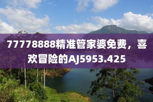 77778888精準管家婆免費，喜歡冒險的AJ5953.425