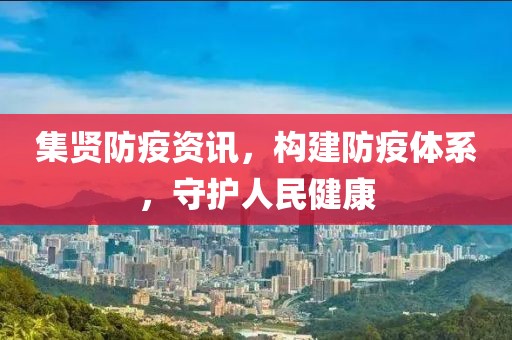 集賢防疫資訊，構(gòu)建防疫體系，守護(hù)人民健康