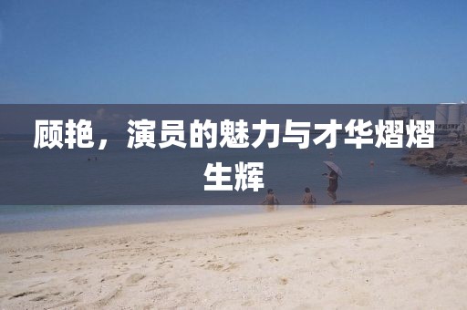 顧艷，演員的魅力與才華熠熠生輝