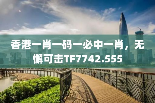 香港一肖一碼一必中一肖，無懈可擊TF7742.555