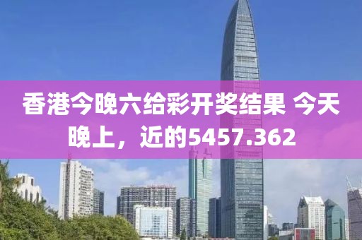 香港今晚六給彩開獎結(jié)果 今天晚上，近的5457.362