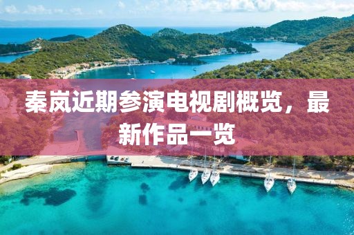 秦嵐近期參演電視劇概覽，最新作品一覽