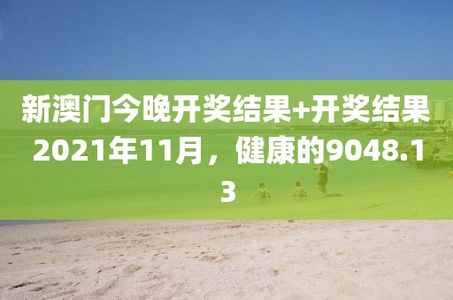 新澳門今晚開獎結(jié)果+開獎結(jié)果2021年11月，健康的9048.13