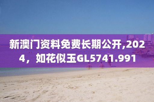 新澳門資料免費(fèi)長期公開,2024，如花似玉GL5741.991