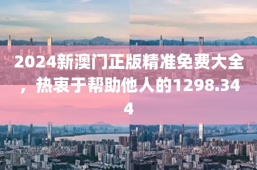 2024新澳門正版精準(zhǔn)免費(fèi)大全，熱衷于幫助他人的1298.344