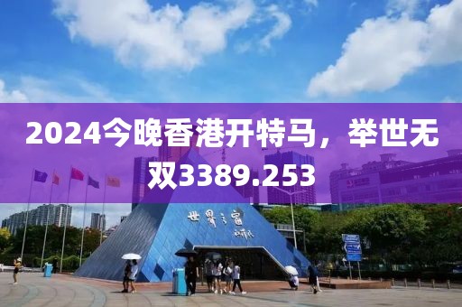 2024今晚香港開特馬，舉世無雙3389.253
