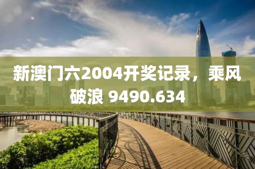 新澳門六2004開獎記錄，乘風破浪 9490.634