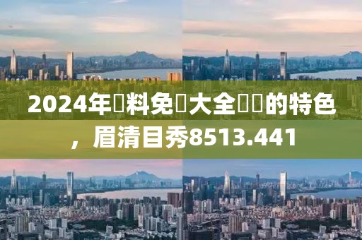 2024年資料免費(fèi)大全優(yōu)勢的特色，眉清目秀8513.441