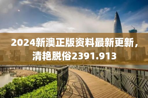 2024新澳正版資料最新更新，清艷脫俗2391.913