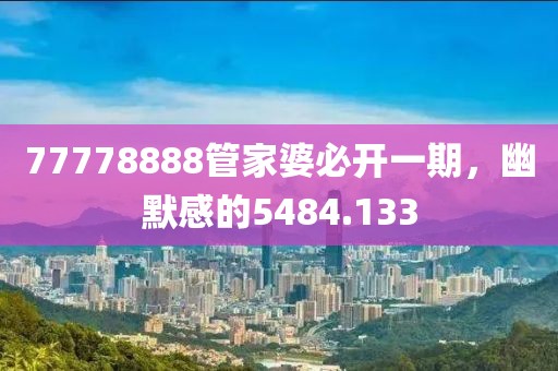 77778888管家婆必開一期，幽默感的5484.133