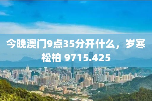 今晚澳門9點(diǎn)35分開什么，歲寒松柏 9715.425