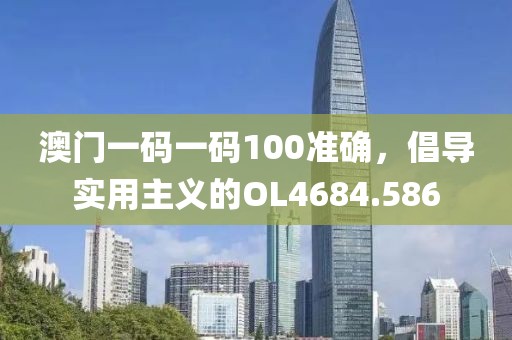 澳門一碼一碼100準(zhǔn)確，倡導(dǎo)實(shí)用主義的OL4684.586