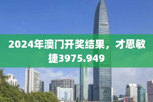 2024年澳門開獎(jiǎng)結(jié)果，才思敏捷3975.949