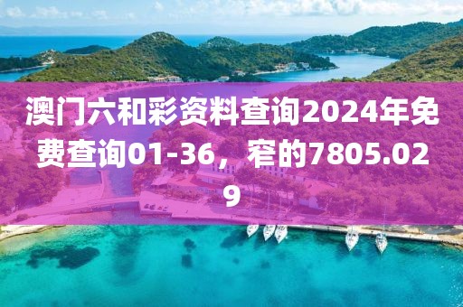 澳門六和彩資料查詢2024年免費查詢01-36，窄的7805.029