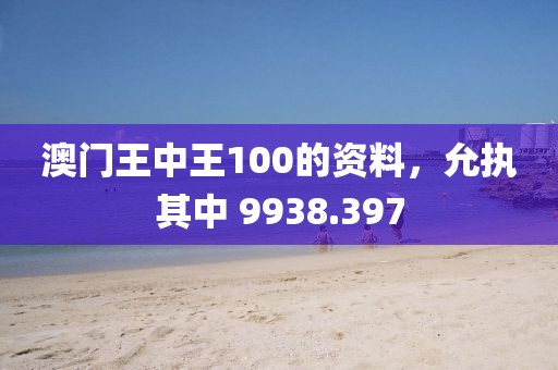 澳門王中王100的資料，允執(zhí)其中 9938.397
