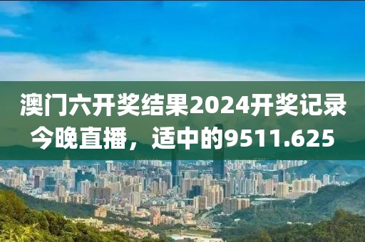 澳門六開獎結(jié)果2024開獎記錄今晚直播，適中的9511.625