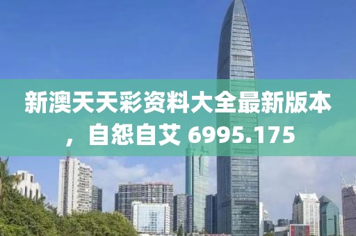 新澳天天彩資料大全最新版本，自怨自艾 6995.175