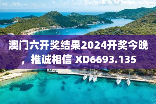澳門六開獎結(jié)果2024開獎今晚，推誠相信 XD6693.135