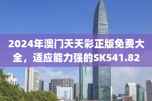 2024年澳門天天彩正版免費大全，適應(yīng)能力強的SK541.82