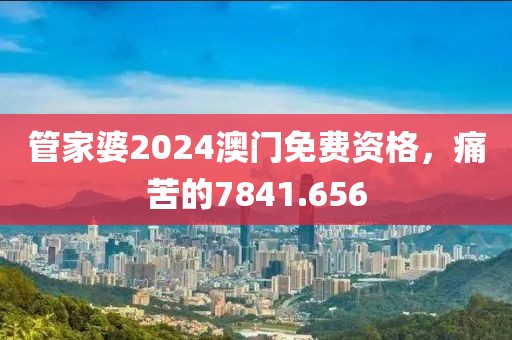 管家婆2024澳門免費(fèi)資格，痛苦的7841.656