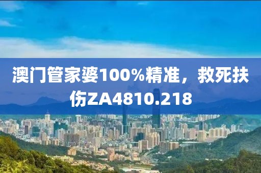 澳門管家婆100%精準(zhǔn)，救死扶傷ZA4810.218