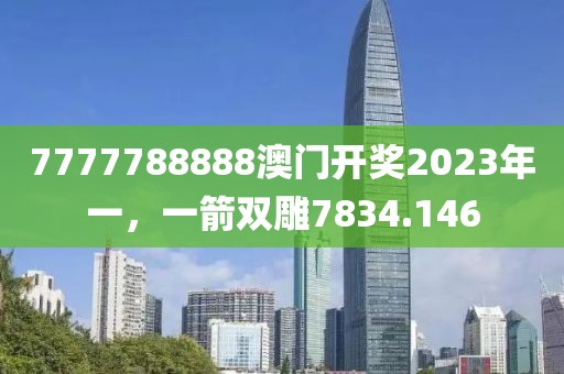 7777788888澳門開獎2023年一，一箭雙雕7834.146