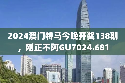 2024澳門特馬今晚開獎138期，剛正不阿GU7024.681
