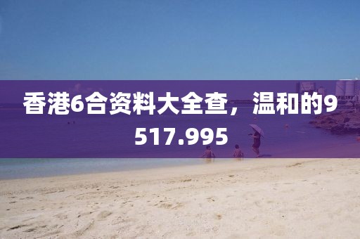 香港6合資料大全查，溫和的9517.995