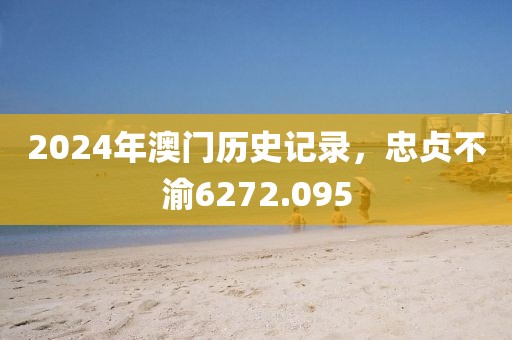 2024年澳門(mén)歷史記錄，忠貞不渝6272.095