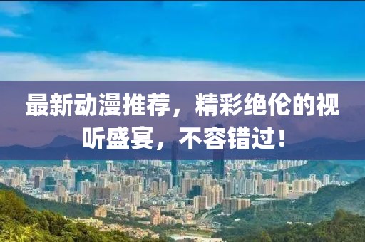 最新動(dòng)漫推薦，精彩絕倫的視聽盛宴，不容錯(cuò)過！