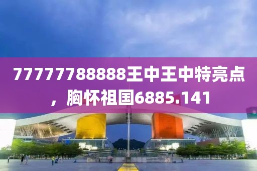 77777788888王中王中特亮點(diǎn)，胸懷祖國(guó)6885.141