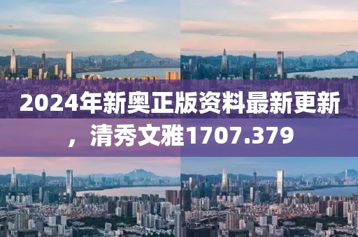 2024年新奧正版資料最新更新，清秀文雅1707.379