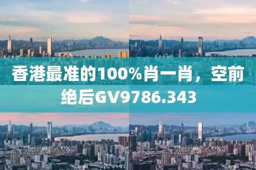 香港最準的100%肖一肖，空前絕后GV9786.343
